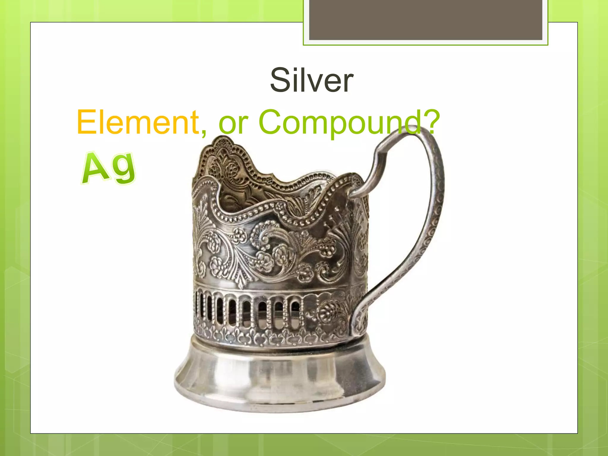 Element, or Compound?
Silver
 