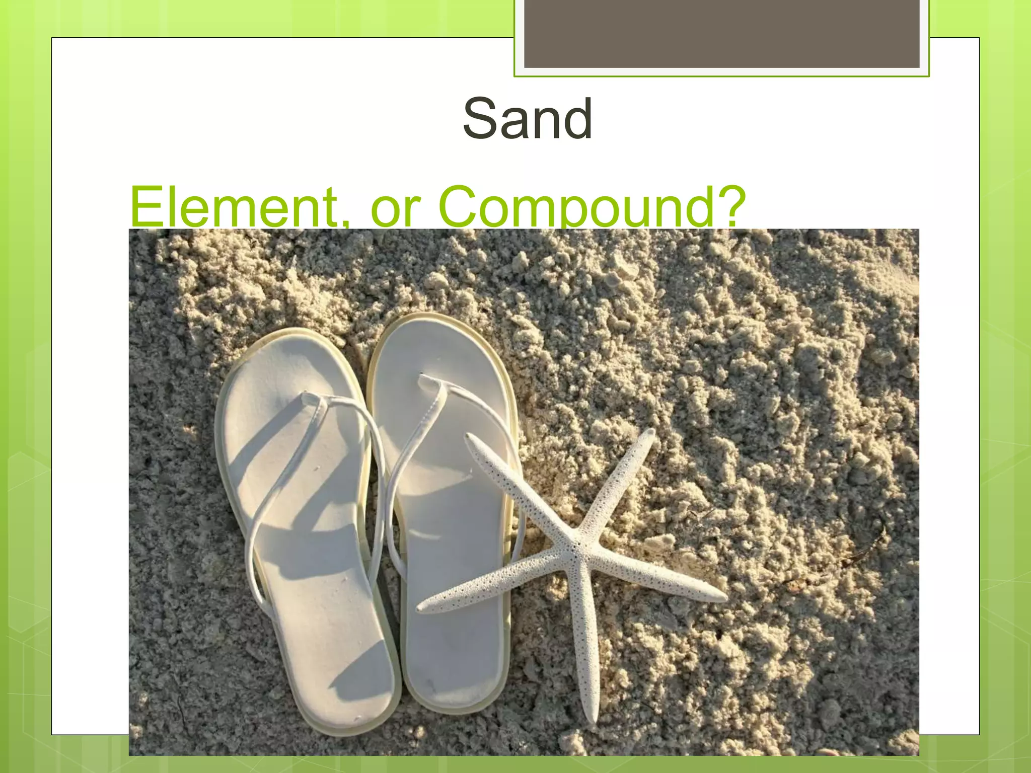 Element, or Compound?
Sand
 