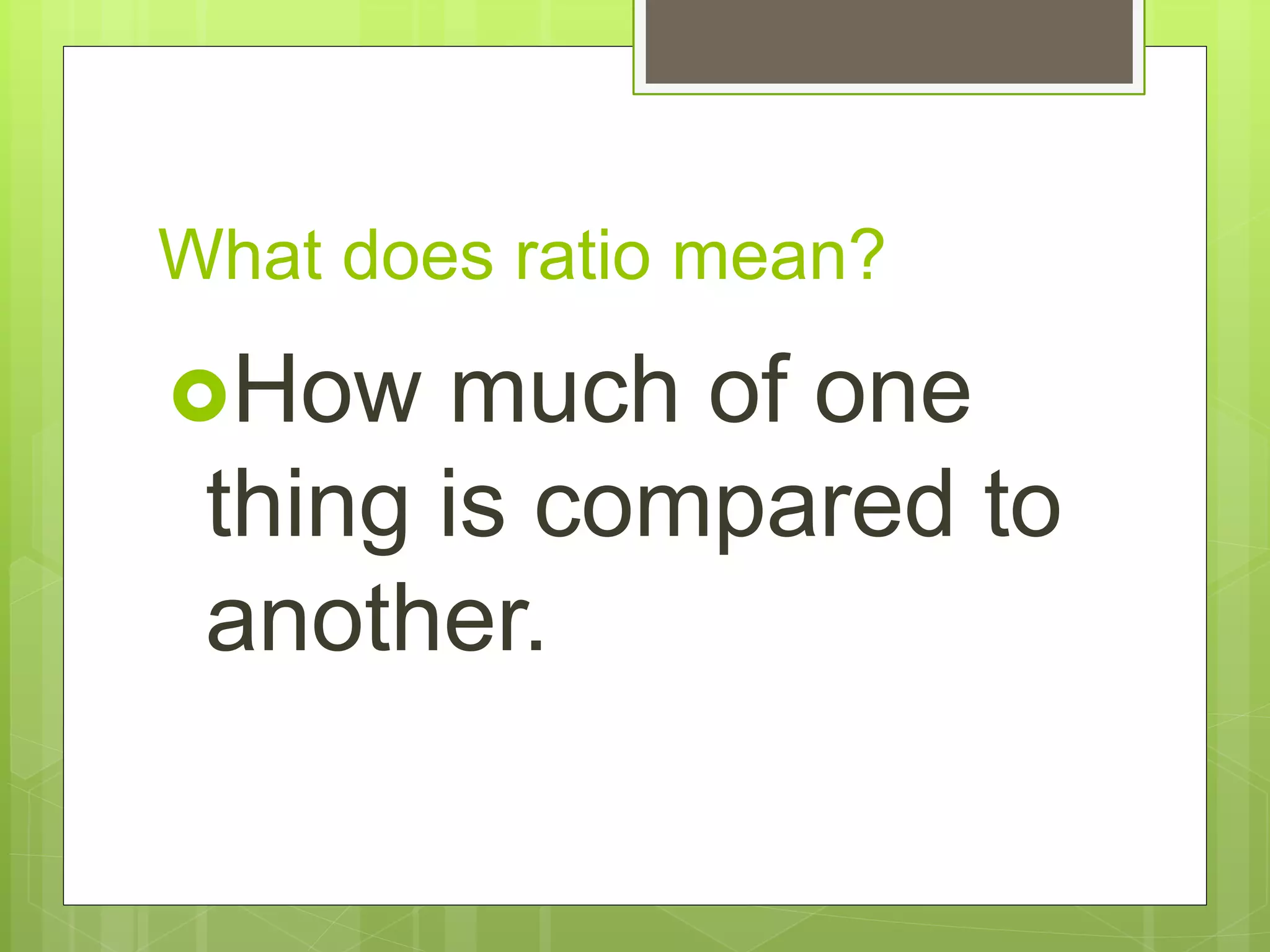 What does ratio mean?
How much of one
thing is compared to
another.
 