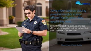 Solve more cases by placing
powerful insights in your
officers’ hands where they
need it the most.
Elementz filters out the noise and provides
officers with actionable intelligence about their
cases, and areas of responsibility.
Data-driven Public Safety
 