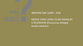 why
VIDEO
IBRAHIM DKK (2000 : 109)
MEDIA VIDEO (ATAU FILM) MEMILIKI
5 KELEBIHAN (khususnya sebagai
media edukasi)
 