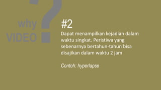 why
VIDEO
Dapat menampilkan kejadian dalam
waktu singkat. Peristiwa yang
sebenarnya bertahun-tahun bisa
disajikan dalam waktu 2 jam
Contoh: hyperlapse
#2
 