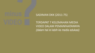 minus
VIDEO
SADIMAN DKK (2011:75)
TERDAPAT 7 KELEMAHAN MEDIA
VIDEO DALAM PEMANFAATANNYA
(dalam hal ini lebih ke media edukasi)
 