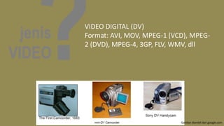 jenis
VIDEO
VIDEO DIGITAL (DV)
Format: AVI, MOV, MPEG-1 (VCD), MPEG-
2 (DVD), MPEG-4, 3GP, FLV, WMV, dll
Gambar diambil dari google.com
 