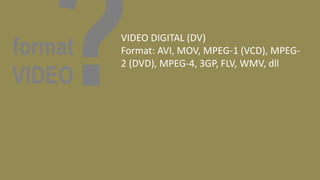 format
VIDEO
VIDEO DIGITAL (DV)
Format: AVI, MOV, MPEG-1 (VCD), MPEG-
2 (DVD), MPEG-4, 3GP, FLV, WMV, dll
 