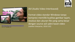 AVI (Audio Video Interleaved)
Format video standar Windows tanpa
kompresi memiliki kualitas gambar tajam,
resolusi dan ukuran file yang sama besar
dengan source asli yakni kaset video
(Jubilee Enterprise, 2010:132)
http://www.divx.com/en/software/technologies/avi
Icon avi  google.com
 