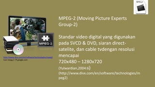 MPEG-2 (Moving Picture Experts
Group-2)
Standar video digital yang digunakan
pada SVCD & DVD, siaran direct-
satelite, dan cable tvdengan resolusi
mencapai
720x480 – 1280x720
(Yulwardian,2004:6)
(http://www.divx.com/en/software/technologies/m
peg2)
http://www.divx.com/en/software/technologies/mpeg2
Icon mepg-2  google.com
 