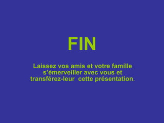 FIN Laissez vos amis et votre famille s’émerveiller avec vous et transférez-leur  cette présentation . 