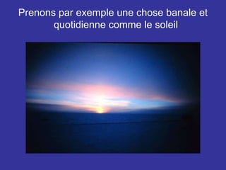 Prenons par exemple une chose banale et quotidienne comme le soleil  