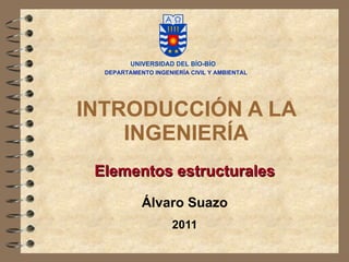 INTRODUCCIÓN A LA INGENIERÍA Elementos estructurales Álvaro Suazo 2011 DEPARTAMENTO INGENIERÍA CIVIL Y AMBIENTAL 