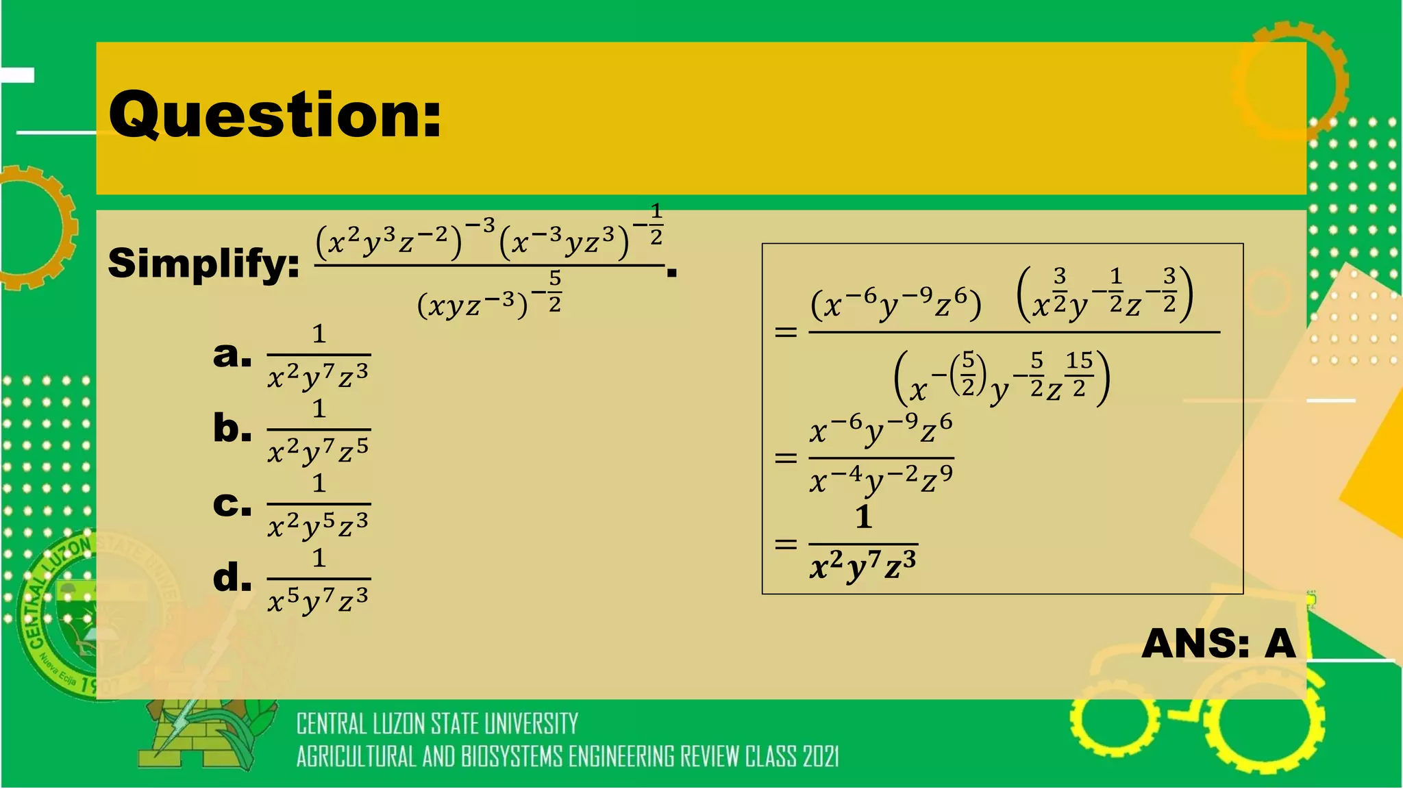 Question:
Simplify:
𝑥2𝑦3𝑧−2 −3
𝑥−3𝑦𝑧3 −
1
2
𝑥𝑦𝑧−3 −
5
2
.
a.
1
𝑥2𝑦7𝑧3
b.
1
𝑥2𝑦7𝑧5
c.
1
𝑥2𝑦5𝑧3
d.
1
𝑥5𝑦7𝑧3
ANS: A
=
𝑥−6
𝑦−9
𝑧6
𝑥
3
2𝑦−
1
2𝑧−
3
2
𝑥
−
5
2 𝑦−
5
2𝑧
15
2
=
𝑥−6𝑦−9𝑧6
𝑥−4𝑦−2𝑧9
=
𝟏
𝒙𝟐𝒚𝟕𝒛𝟑
 