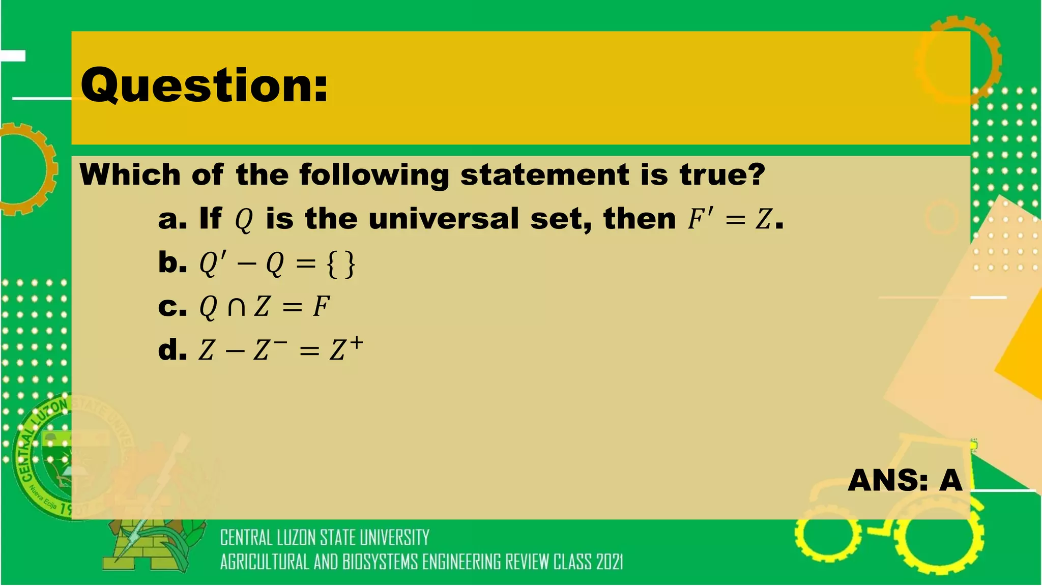 Question:
Which of the following statement is true?
a. If 𝑄 is the universal set, then 𝐹′ = 𝑍.
b. 𝑄′ − 𝑄 = { }
c. 𝑄 ∩ 𝑍 = 𝐹
d. 𝑍 − 𝑍−
= 𝑍+
ANS: A
 