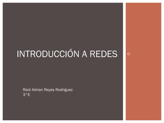 c:INTRODUCCIÓN A REDES
Raúl Adrian Reyes Rodriguez
3°E
 
