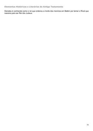 Elementos Históricos e Literários do Antigo Testamento

Herodes é conhecido como o rei que ordenou a morte dos meninos em Belém por temer o Rival que
nascera para ser Rei dos Judeus.




                                                                                          16
 