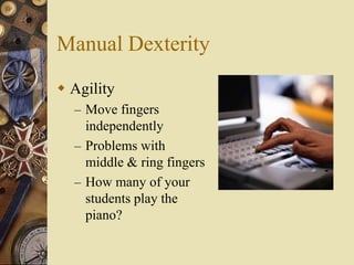 Manual Dexterity
 Agility
  – Move fingers
    independently
  – Problems with
    middle & ring fingers
  – How many of your
    students play the
    piano?
 