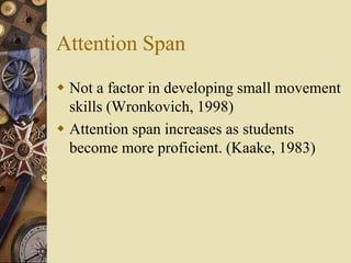 Attention Span
 Not a factor in developing small movement
  skills (Wronkovich, 1998)
 Attention span increases as students
  become more proficient. (Kaake, 1983)
 