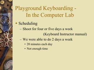Playground Keyboarding -
    In the Computer Lab
 Scheduling
  – Shoot for four or five days a week
                 (Keyboard Instructor manual)
  – We were able to do 2 days a week
     • 20 minutes each day
     • Not enough time
 
