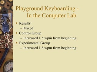 Playground Keyboarding -
    In the Computer Lab
 Results!
   – Mixed
 Control Group
   – Increased 1.5 wpm from beginning
 Experimental Group
   – Increased 1.8 wpm from beginning
 