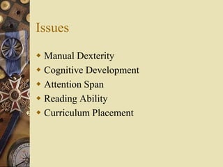 Issues
 Manual Dexterity
 Cognitive Development
 Attention Span
 Reading Ability
 Curriculum Placement
 