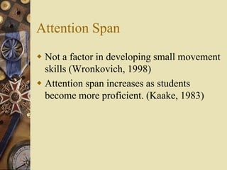 Attention Span
 Not a factor in developing small movement
  skills (Wronkovich, 1998)
 Attention span increases as stude...