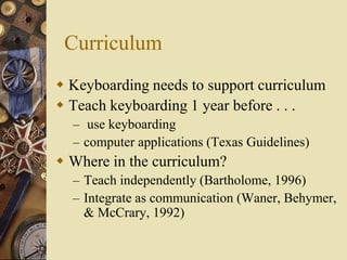 Curriculum
 Keyboarding needs to support curriculum
 Teach keyboarding 1 year before . . .
  – use keyboarding
  – compu...