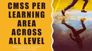 CMSS PER
LEARNING
AREA
ACROSS
ALL LEVEL
P R E S E N T E D B Y S U B J E C T
C O O R D I N AT O R S
 