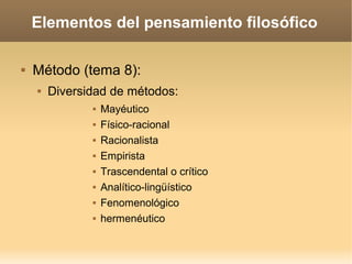 Elementos del pensamiento filosófico
 Método (tema 8):
 Diversidad de métodos:
 Mayéutico
 Físico-racional
 Racionalista
 Empirista
 Trascendental o crítico
 Analítico-lingüístico
 Fenomenológico
 hermenéutico
 
