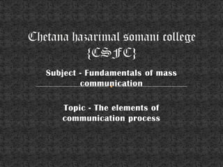 Subject - Fundamentals of mass
        communication

   Topic - The elements of
   communication process
 