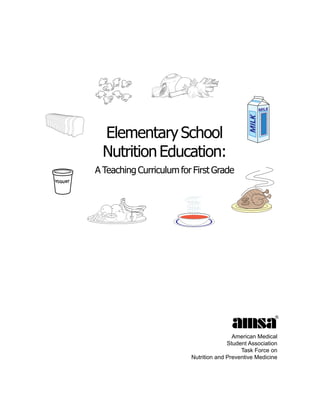 AMSA—Elementary School Nutrition Education




            Elementary School
            Nutrition Education:
          A Teaching Curriculum for First Grade
YOGU RT




                                                           American Medical
                                                         Student Association
                                                              Task Force on
                                           Nutrition and Preventive Medicine




                                 1
 