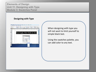 Elements of Design
Unit 11: Designing with Type
Module 3: Swatches Panel
Designing with Type
When designing with type you
will not want to limit yourself to
simple black text.
Using the swatches palette, you
can add color to any text.
 