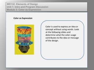 WD132: Elements of Design
Unit 1: Intro and Program Discussion
Module 3: Color as Expression
Color as Expression
Color is used to express an idea or
concept without using words. Look
at the following slides and
determine what the color usage
contributes to the idea or message
of the design.
 