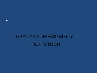 •
¡ GRACIAS COMPAÑERITOS!
ESO ES TODO

 