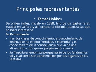 Principales representantes
• Tomas Hobbes
De origen inglés, nacido en 1588, hijo de un pastor rural.
Estudia en Oxford y a...
