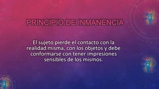 PRINCIPIO DE INMANENCIA 
El sujeto pierde el contacto con la 
realidad misma, con los objetos y debe 
conformarse con tener impresiones 
sensibles de los mismos. 
 