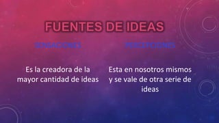 SENSACIONES 
Es la creadora de la 
mayor cantidad de ideas 
PERCEPCIONES 
Esta en nosotros mismos 
y se vale de otra serie de 
ideas 
 