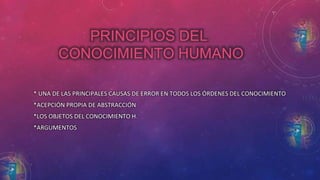 PRINCIPIOS DEL 
CONOCIMIENTO HUMANO 
* UNA DE LAS PRINCIPALES CAUSAS DE ERROR EN TODOS LOS ÓRDENES DEL CONOCIMIENTO 
*ACEPCIÓN PROPIA DE ABSTRACCIÓN 
*LOS OBJETOS DEL CONOCIMIENTO H. 
*ARGUMENTOS 
 