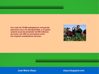 Con más de 70.000 trabajadores incluyendo
personas con y sin discapacidad, y un gasto
salarial anual de alrededor de 900 millones
de euros, los CEE se encuentran entre
los mayores empleadores del país.

José María Olayo

olayo.blogspot.com

 