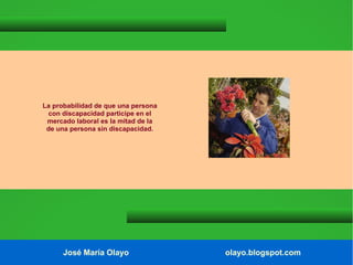 La probabilidad de que una persona
con discapacidad participe en el
mercado laboral es la mitad de la
de una persona sin discapacidad.

José María Olayo

olayo.blogspot.com

 