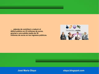 … además de contribuir a reducir el
déficit público en 23 millones de euros,
gracias a una subida media de 39
millones de euros en los ingresos públicos.

José María Olayo

olayo.blogspot.com

 