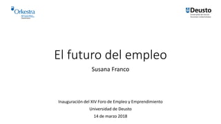 El futuro del empleo
Susana Franco
Inauguración del XIV Foro de Empleo y Emprendimiento
Universidad de Deusto
14 de marzo 2018
 
