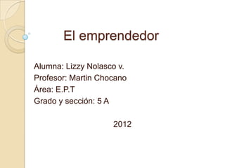 El emprendedor

Alumna: Lizzy Nolasco v.
Profesor: Martin Chocano
Área: E.P.T
Grado y sección: 5 A

                    2012
 