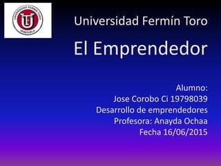 Universidad Fermín Toro
El Emprendedor
Alumno:
Jose Corobo Ci 19798039
Desarrollo de emprendedores
Profesora: Anayda Ochaa
Fecha 16/06/2015
 