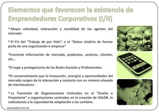• Mayor     velocidad, interacción y movilidad de los agentes del
mercado

• El Fin del “Trabajo de por Vida”, o el “Status vitalicio de formar
parte de una organización o empresa”

•Creciente     Información de mercado, productos, sectores, clientes,
etc…

•El auge y protagonismo de las Redes Sociales y Profesionales
•El convencimiento que la innovación, sinergias y oportunidades del
mercado surgen de la interacción y contacto con un número elevado
de interlocutores

• La  Transición de Organizaciones Centradas en el “Dueño o
Propietario” a organizaciones centradas en la creación de VALOR, la
subsistencia y la capacidad de adaptación a los cambios.
www.pablourani.net
 