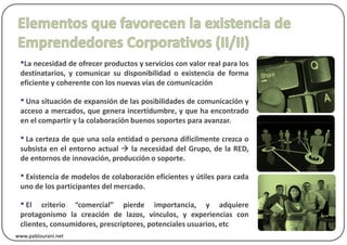 •La necesidad de ofrecer productos y servicios con valor real para los
 destinatarios, y comunicar su disponibilidad o existencia de forma
 eficiente y coherente con los nuevas vías de comunicación

 • Una situación de expansión de las posibilidades de comunicación y
 acceso a mercados, que genera incertidumbre, y que ha encontrado
 en el compartir y la colaboración buenos soportes para avanzar.

 • La certeza de que una sola entidad o persona difícilmente crezca o
 subsista en el entorno actual   la necesidad del Grupo, de la RED,
 de entornos de innovación, producción o soporte.

 • Existencia de modelos de colaboración eficientes y útiles para cada
 uno de los participantes del mercado.

 • El   criterio “comercial” pierde importancia, y adquiere
 protagonismo la creación de lazos, vínculos, y experiencias con
 clientes, consumidores, prescriptores, potenciales usuarios, etc
www.pablourani.net
 