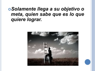 Solamente llega a su objetivo o
meta, quien sabe que es lo que
quiere lograr.
 