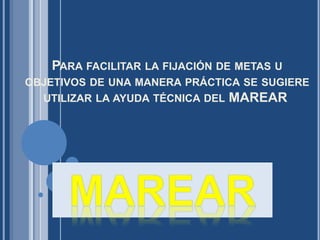 PARA FACILITAR LA FIJACIÓN DE METAS U
OBJETIVOS DE UNA MANERA PRÁCTICA SE SUGIERE
UTILIZAR LA AYUDA TÉCNICA DEL MAREAR
 