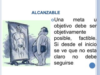 ALCANZABLE
Una meta u
objetivo debe ser
objetivamente
posible, factible.
Si desde el inicio
se ve que no esta
claro no debe
seguirse
 