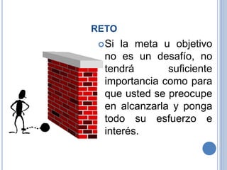 RETO
Si la meta u objetivo
no es un desafío, no
tendrá suficiente
importancia como para
que usted se preocupe
en alcanzarla y ponga
todo su esfuerzo e
interés.
 
