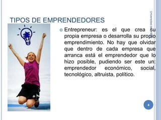 TIPOS DE EMPRENDEDORES
 Entrepreneur: es el que crea su
propia empresa o desarrolla su propio
emprendimiento. No hay que olvidar
que dentro de cada empresa que
arranca está el emprendedor que lo
hizo posible, pudiendo ser este un:
emprendedor económico, social,
tecnológico, altruista, político.
UniversidaddeOriente
4
 