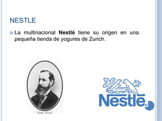 NESTLE
 La multinacional Nestlé tiene su origen en una
pequeña tienda de yogures de Zurich.
 
